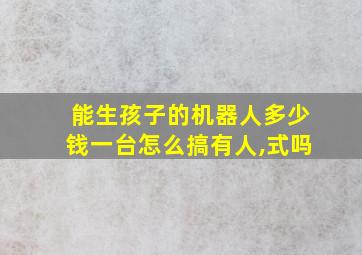 能生孩子的机器人多少钱一台怎么搞有人,式吗