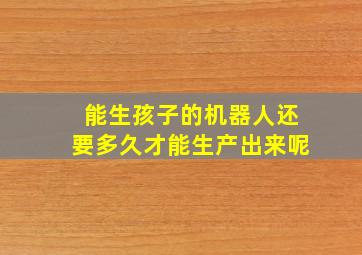 能生孩子的机器人还要多久才能生产出来呢