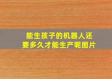 能生孩子的机器人还要多久才能生产呢图片