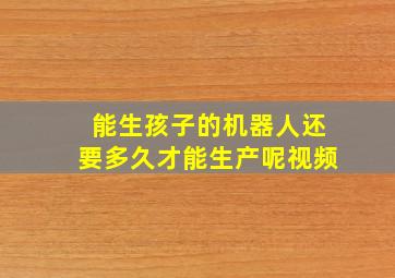 能生孩子的机器人还要多久才能生产呢视频