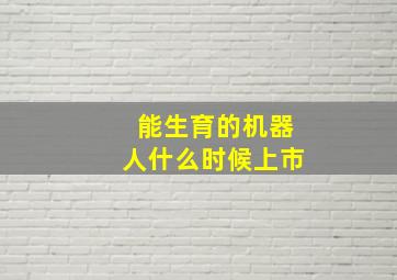 能生育的机器人什么时候上市