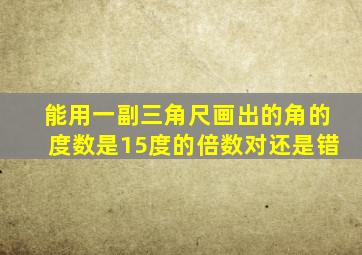 能用一副三角尺画出的角的度数是15度的倍数对还是错