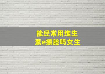 能经常用维生素e擦脸吗女生