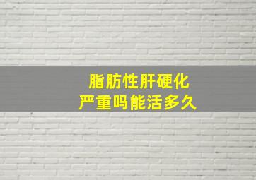 脂肪性肝硬化严重吗能活多久