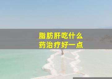 脂肪肝吃什么药治疗好一点