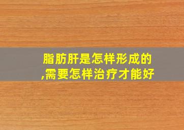 脂肪肝是怎样形成的,需要怎样治疗才能好