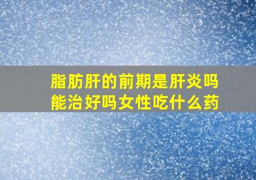 脂肪肝的前期是肝炎吗能治好吗女性吃什么药