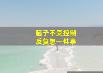 脑子不受控制反复想一件事