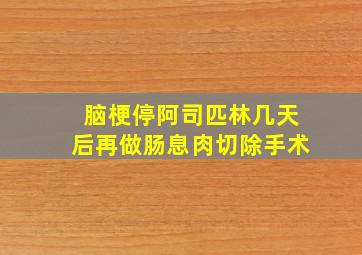 脑梗停阿司匹林几天后再做肠息肉切除手术