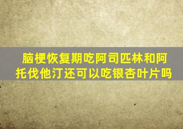 脑梗恢复期吃阿司匹林和阿托伐他汀还可以吃银杏叶片吗