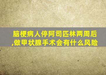 脑梗病人停阿司匹林两周后,做甲状腺手术会有什么风险