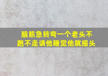 脑筋急转弯一个老头不跑不走请他睡觉他就摇头