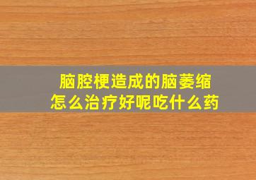 脑腔梗造成的脑萎缩怎么治疗好呢吃什么药