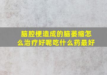 脑腔梗造成的脑萎缩怎么治疗好呢吃什么药最好