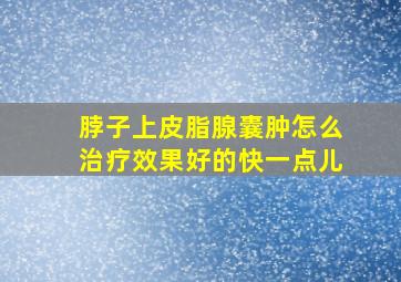 脖子上皮脂腺囊肿怎么治疗效果好的快一点儿