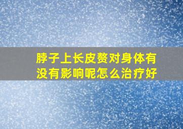 脖子上长皮赘对身体有没有影响呢怎么治疗好