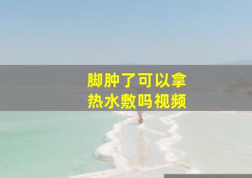 脚肿了可以拿热水敷吗视频