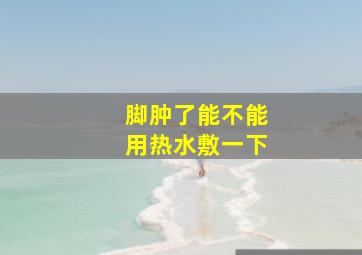 脚肿了能不能用热水敷一下