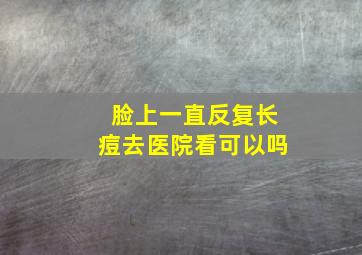 脸上一直反复长痘去医院看可以吗