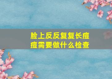 脸上反反复复长痘痘需要做什么检查