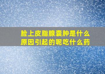 脸上皮脂腺囊肿是什么原因引起的呢吃什么药