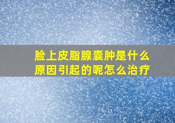 脸上皮脂腺囊肿是什么原因引起的呢怎么治疗