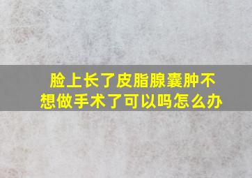 脸上长了皮脂腺囊肿不想做手术了可以吗怎么办