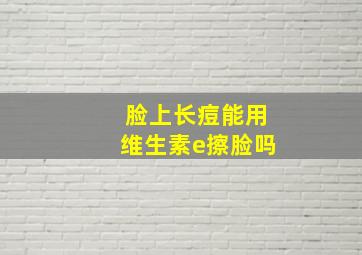 脸上长痘能用维生素e擦脸吗