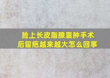 脸上长皮脂腺囊肿手术后留疤越来越大怎么回事