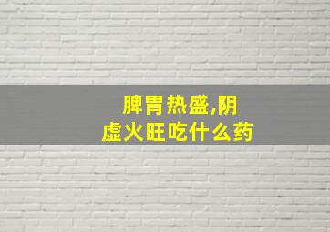 脾胃热盛,阴虚火旺吃什么药