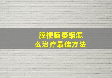 腔梗脑萎缩怎么治疗最佳方法