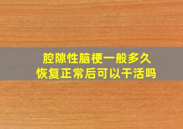 腔隙性脑梗一般多久恢复正常后可以干活吗