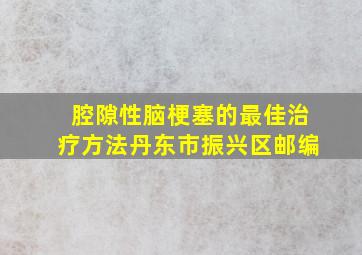 腔隙性脑梗塞的最佳治疗方法丹东市振兴区邮编