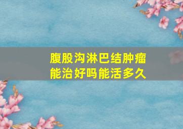 腹股沟淋巴结肿瘤能治好吗能活多久