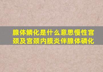 腺体鳞化是什么意思慢性宫颈及宫颈内膜炎伴腺体磷化