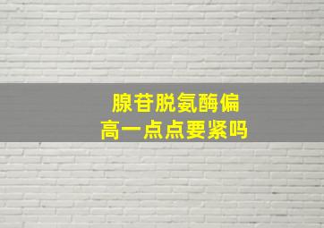 腺苷脱氨酶偏高一点点要紧吗