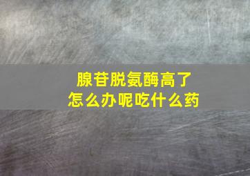 腺苷脱氨酶高了怎么办呢吃什么药