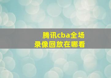 腾讯cba全场录像回放在哪看