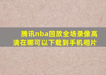 腾讯nba回放全场录像高清在哪可以下载到手机相片