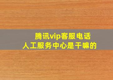 腾讯vip客服电话人工服务中心是干嘛的