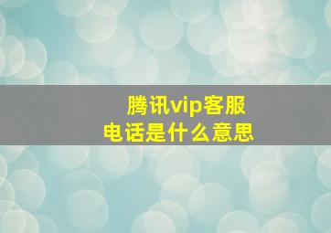 腾讯vip客服电话是什么意思