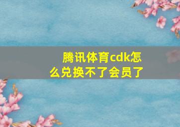 腾讯体育cdk怎么兑换不了会员了