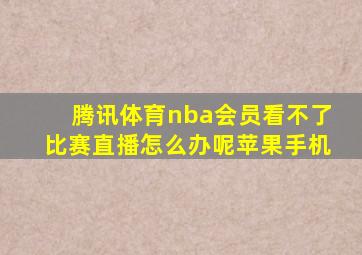 腾讯体育nba会员看不了比赛直播怎么办呢苹果手机