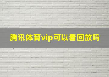 腾讯体育vip可以看回放吗