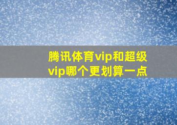 腾讯体育vip和超级vip哪个更划算一点