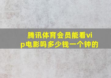 腾讯体育会员能看vip电影吗多少钱一个钟的