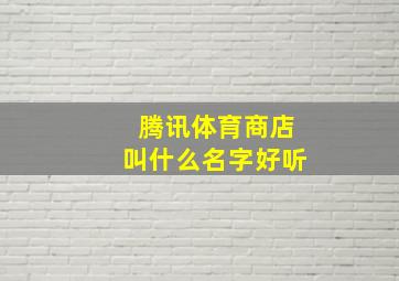 腾讯体育商店叫什么名字好听