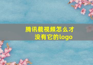 腾讯截视频怎么才没有它的logo