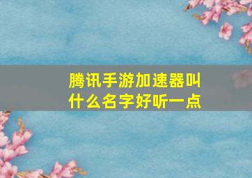 腾讯手游加速器叫什么名字好听一点