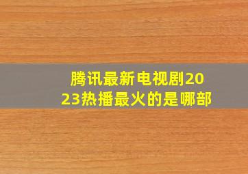 腾讯最新电视剧2023热播最火的是哪部